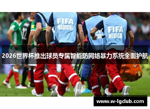 2026世界杯推出球员专属智能防网络暴力系统全面护航