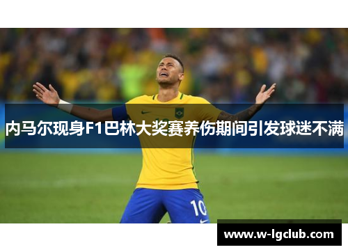 内马尔现身F1巴林大奖赛养伤期间引发球迷不满