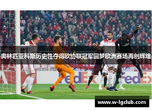奥林匹亚科斯历史性夺得欧协联冠军圆梦欧洲赛场再创辉煌