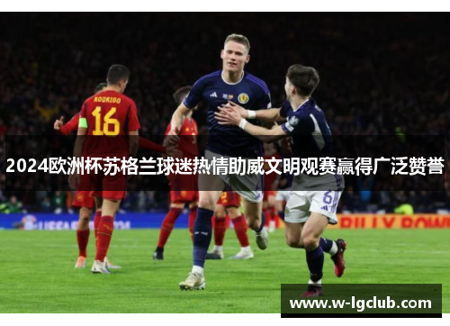 2024欧洲杯苏格兰球迷热情助威文明观赛赢得广泛赞誉