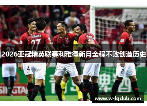 2026亚冠精英联赛利雅得新月全程不败创造历史