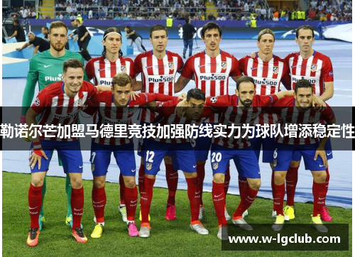 勒诺尔芒加盟马德里竞技加强防线实力为球队增添稳定性