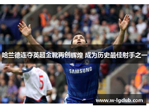 哈兰德连夺英超金靴再创辉煌 成为历史最佳射手之一