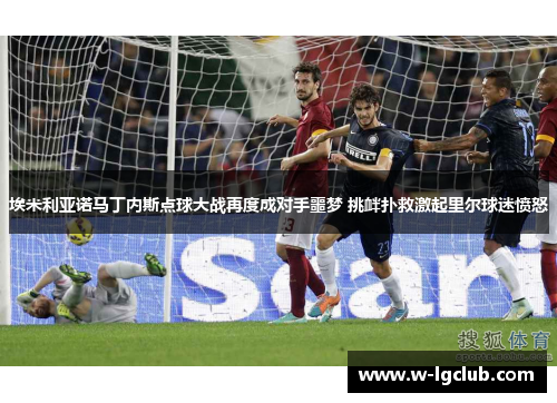 埃米利亚诺马丁内斯点球大战再度成对手噩梦 挑衅扑救激起里尔球迷愤怒