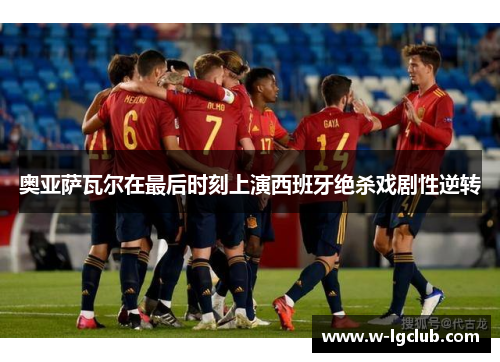 奥亚萨瓦尔在最后时刻上演西班牙绝杀戏剧性逆转