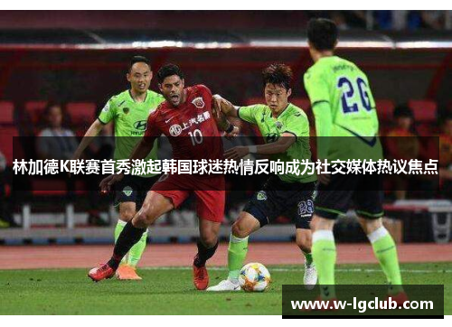 林加德K联赛首秀激起韩国球迷热情反响成为社交媒体热议焦点