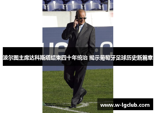 波尔图主席达科斯塔结束四十年统治 揭示葡萄牙足球历史新篇章 波尔图主席达科斯塔结束四十年统治 揭示葡萄牙足球历史新篇章
