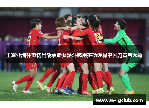 王霜亚洲杯带伤出战点燃女足斗志用拼搏诠释中国力量与荣耀 王霜亚洲杯带伤出战点燃女足斗志用拼搏诠释中国力量与荣耀