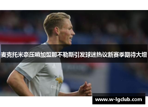 麦克托米奈压哨加盟那不勒斯引发球迷热议新赛季期待大增 麦克托米奈压哨加盟那不勒斯引发球迷热议新赛季期待大增
