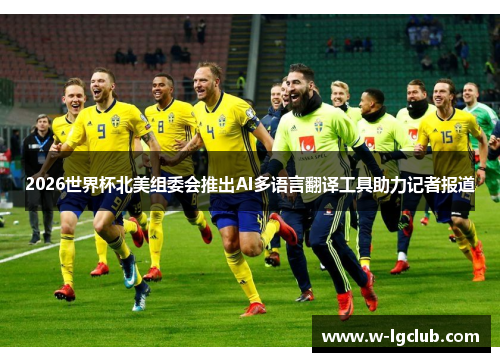 2026世界杯北美组委会推出AI多语言翻译工具助力记者报道 2026世界杯北美组委会推出AI多语言翻译工具助力记者报道
