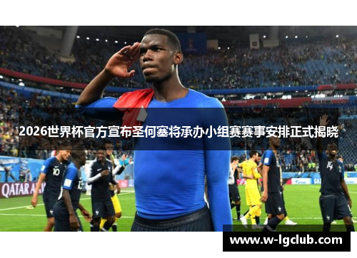 2026世界杯官方宣布圣何塞将承办小组赛赛事安排正式揭晓