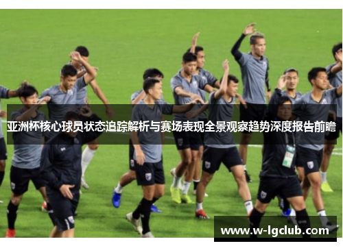 亚洲杯核心球员状态追踪解析与赛场表现全景观察趋势深度报告前瞻 亚洲杯核心球员状态追踪解析与赛场表现全景观察趋势深度报告前瞻