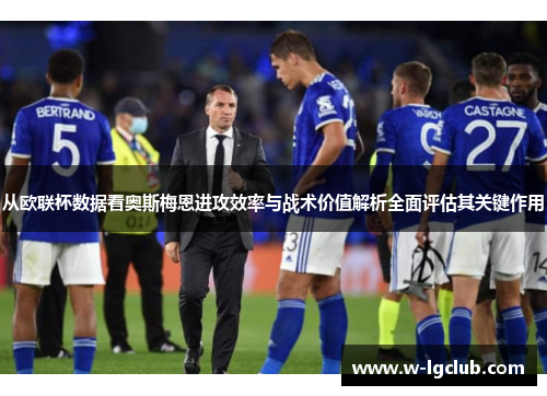 从欧联杯数据看奥斯梅恩进攻效率与战术价值解析全面评估其关键作用 从欧联杯数据看奥斯梅恩进攻效率与战术价值解析全面评估其关键作用
