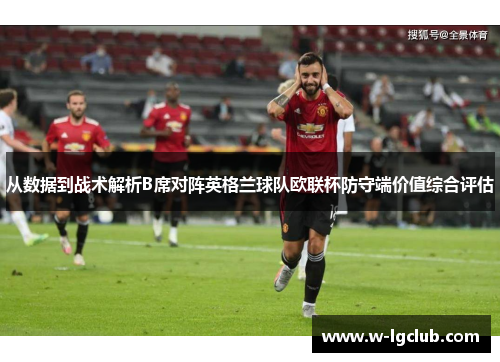 从数据到战术解析B席对阵英格兰球队欧联杯防守端价值综合评估 从数据到战术解析B席对阵英格兰球队欧联杯防守端价值综合评估