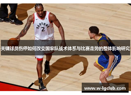 关键球员伤停如何改变国家队战术体系与比赛走势的整体影响研究 关键球员伤停如何改变国家队战术体系与比赛走势的整体影响研究