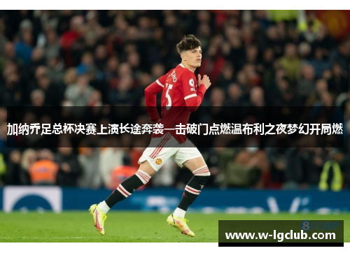 加纳乔足总杯决赛上演长途奔袭一击破门点燃温布利之夜梦幻开局燃 加纳乔足总杯决赛上演长途奔袭一击破门点燃温布利之夜梦幻开局燃