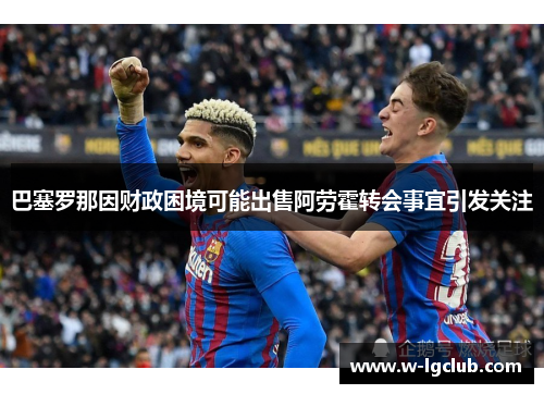 巴塞罗那因财政困境可能出售阿劳霍转会事宜引发关注 巴塞罗那因财政困境可能出售阿劳霍转会事宜引发关注