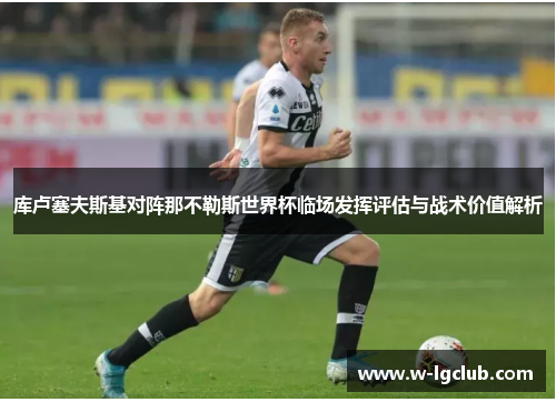 库卢塞夫斯基对阵那不勒斯世界杯临场发挥评估与战术价值解析 库卢塞夫斯基对阵那不勒斯世界杯临场发挥评估与战术价值解析