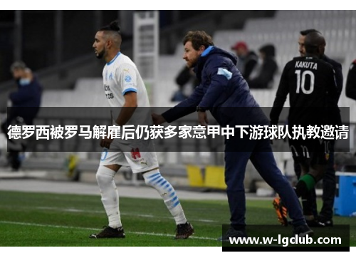 德罗西被罗马解雇后仍获多家意甲中下游球队执教邀请 德罗西被罗马解雇后仍获多家意甲中下游球队执教邀请