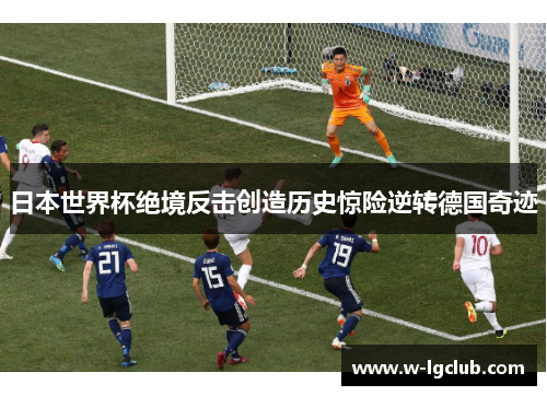 日本世界杯绝境反击创造历史惊险逆转德国奇迹 日本世界杯绝境反击创造历史惊险逆转德国奇迹