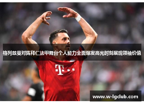 格列兹曼对阵拜仁法甲舞台个人能力全面爆发高光时刻展现领袖价值 格列兹曼对阵拜仁法甲舞台个人能力全面爆发高光时刻展现领袖价值