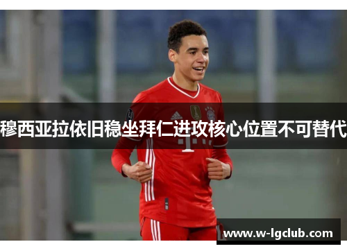 穆西亚拉依旧稳坐拜仁进攻核心位置不可替代 穆西亚拉依旧稳坐拜仁进攻核心位置不可替代