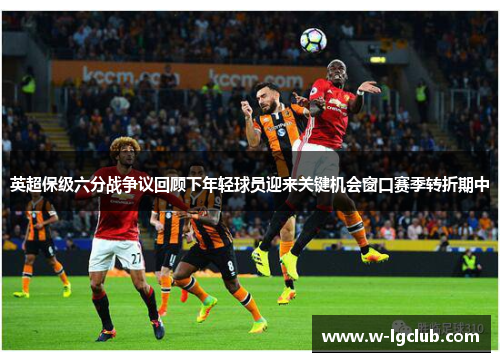 英超保级六分战争议回顾下年轻球员迎来关键机会窗口赛季转折期中 英超保级六分战争议回顾下年轻球员迎来关键机会窗口赛季转折期中