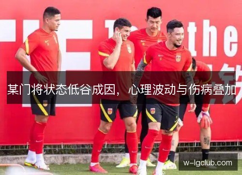 某门将状态低谷成因，心理波动与伤病叠加