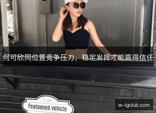 何可欣同位置竞争压力，稳定发挥才能赢得信任