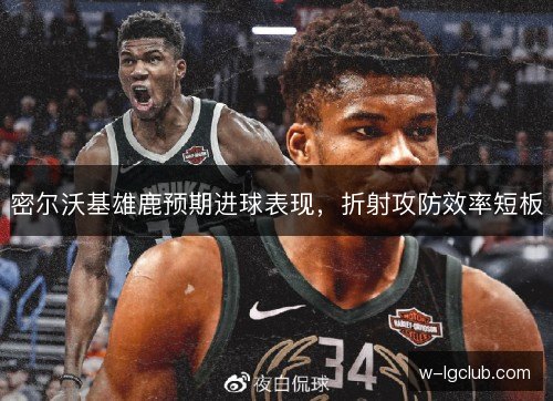密尔沃基雄鹿预期进球表现，折射攻防效率短板