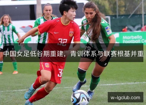 中国女足低谷期重建，青训体系与联赛根基并重
