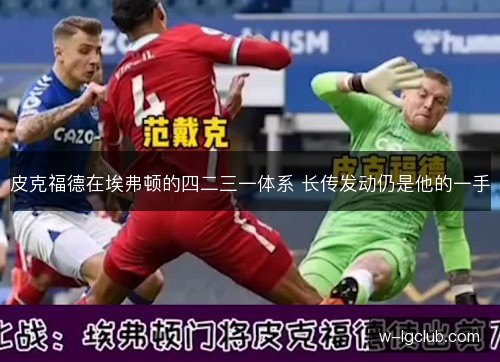 皮克福德在埃弗顿的四二三一体系 长传发动仍是他的一手 皮克福德在埃弗顿的四二三一体系 长传发动仍是他的一手