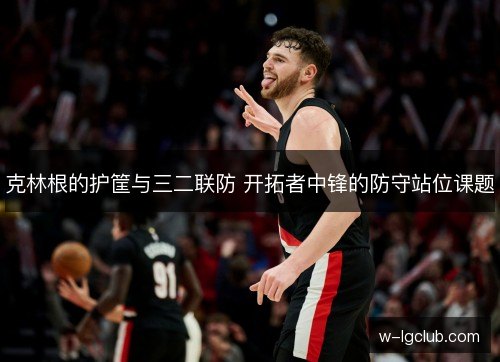 克林根的护筐与三二联防 开拓者中锋的防守站位课题